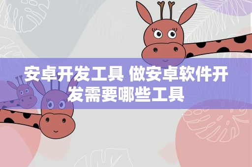 安卓开发工具 做安卓软件开发需要哪些工具