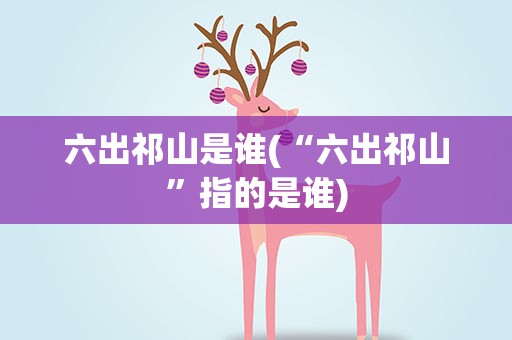 六出祁山是谁(“六出祁山”指的是谁)