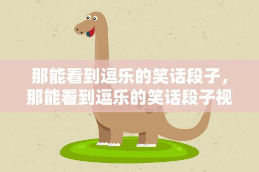 那能看到逗乐的笑话段子，那能看到逗乐的笑话段子视频