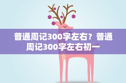 普通周记300字左右？普通周记300字左右初一