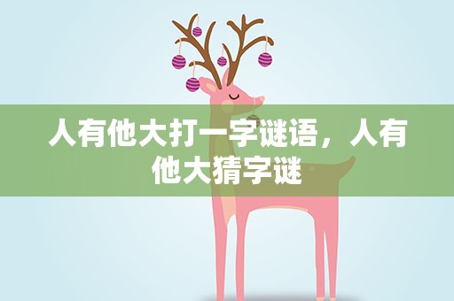 人有他大打一字谜语，人有他大猜字谜