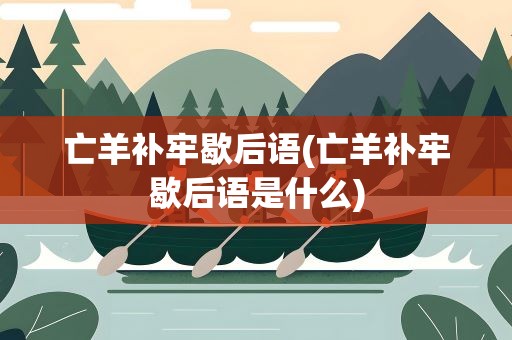 亡羊补牢歇后语(亡羊补牢歇后语是什么)
