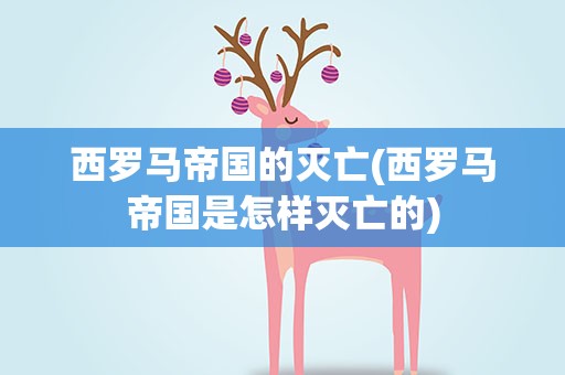 西罗马帝国的灭亡(西罗马帝国是怎样灭亡的)