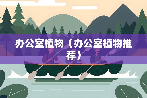 办公室植物（办公室植物推荐）