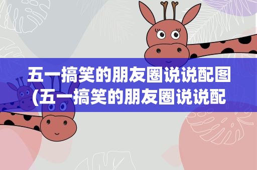 五一搞笑的朋友圈说说配图(五一搞笑的朋友圈说说配图大全)