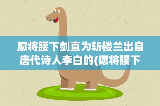 愿将腰下剑直为斩楼兰出自唐代诗人李白的(愿将腰下剑直为斩楼兰出自唐代诗人李白的什么作品)