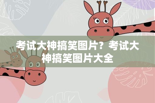 考试大神搞笑图片？考试大神搞笑图片大全