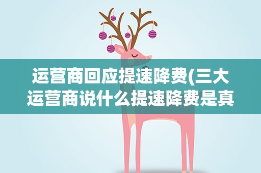 运营商回应提速降费(三大运营商说什么提速降费是真的吗什么时候开始)