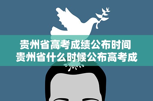 贵州省高考成绩公布时间 贵州省什么时候公布高考成绩