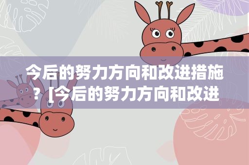 今后的努力方向和改进措施？[今后的努力方向和改进措施12篇]努力方向和改进措施