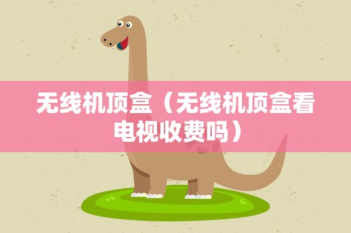 无线机顶盒（无线机顶盒看电视收费吗）
