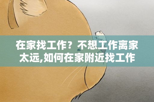 在家找工作？不想工作离家太远,如何在家附近找工作