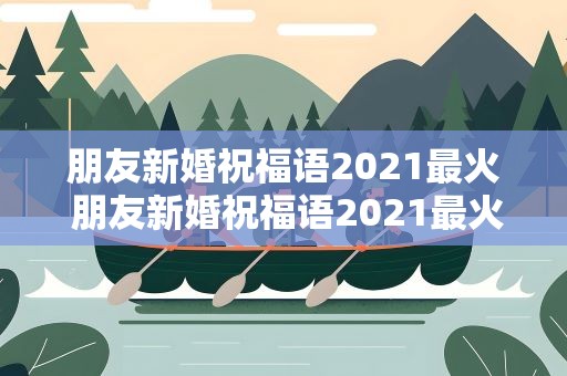 朋友新婚祝福语2021最火 朋友新婚祝福语2021最火句子