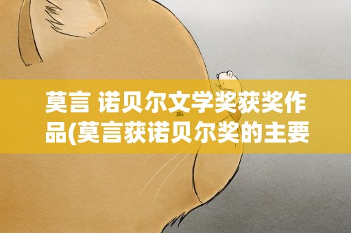 莫言 诺贝尔文学奖获奖作品(莫言获诺贝尔奖的主要作品是哪些)