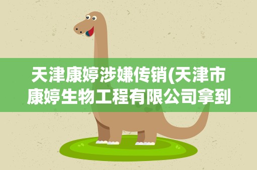 天津康婷涉嫌传销(天津市康婷生物工程有限公司拿到直销牌照了吗合法吗)