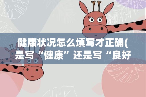健康状况怎么填写才正确(是写“健康”还是写“良好”)