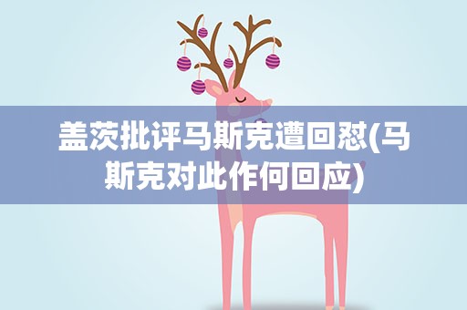 盖茨批评马斯克遭回怼(马斯克对此作何回应)