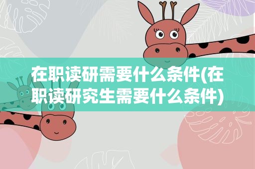 在职读研需要什么条件(在职读研究生需要什么条件)