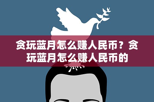 贪玩蓝月怎么赚人民币？贪玩蓝月怎么赚人民币的