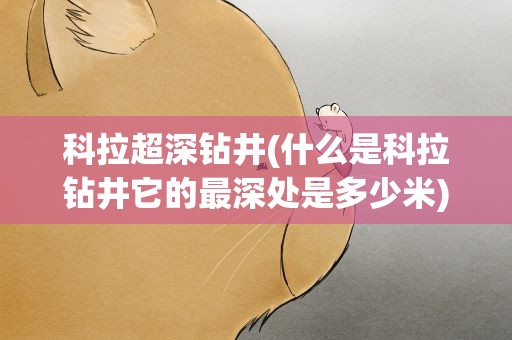 科拉超深钻井(什么是科拉钻井它的最深处是多少米)