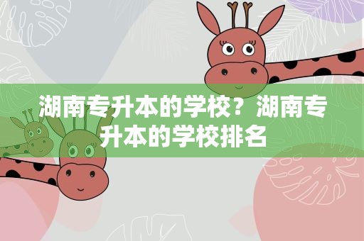 湖南专升本的学校？湖南专升本的学校排名