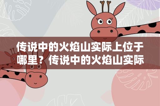 传说中的火焰山实际上位于哪里？传说中的火焰山实际位置在哪里