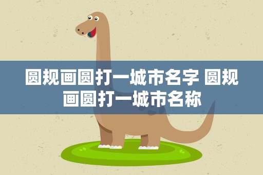 圆规画圆打一城市名字 圆规画圆打一城市名称