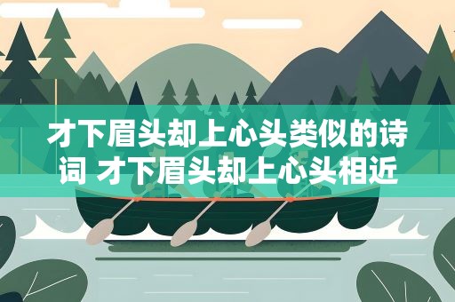 才下眉头却上心头类似的诗词 才下眉头却上心头相近的诗句