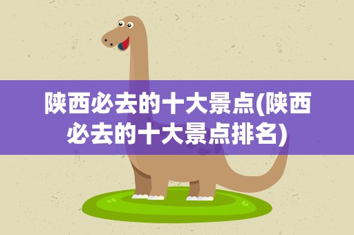 陕西必去的十大景点(陕西必去的十大景点排名)