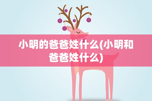 小明的爸爸姓什么(小明和爸爸姓什么)