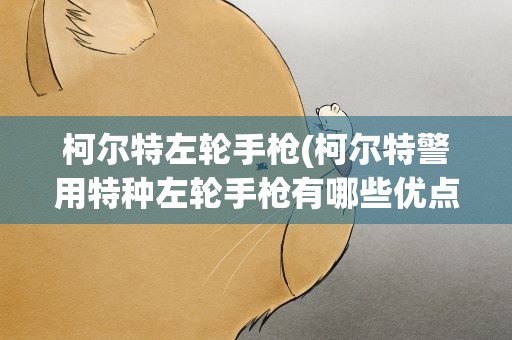 柯尔特左轮手枪(柯尔特警用特种左轮手枪有哪些优点)