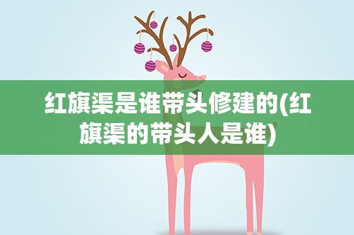 红旗渠是谁带头修建的(红旗渠的带头人是谁)