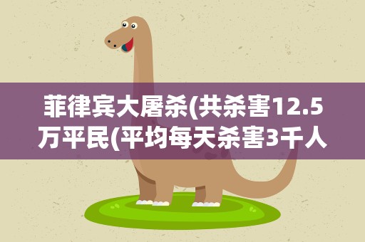 菲律宾大屠杀(共杀害12.5万平民(平均每天杀害3千人))
