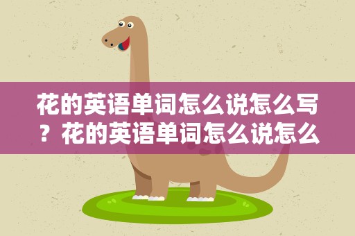 花的英语单词怎么说怎么写？花的英语单词怎么说怎么写的