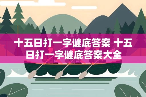 十五日打一字谜底答案 十五日打一字谜底答案大全
