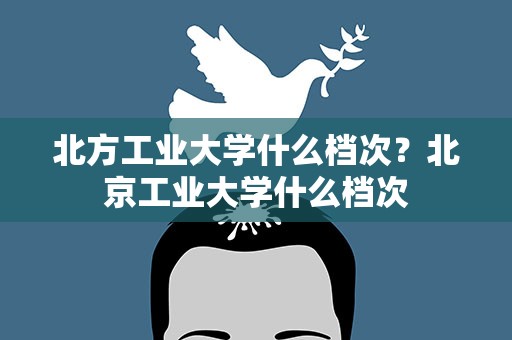 北方工业大学什么档次？北京工业大学什么档次
