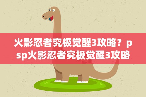 火影忍者究极觉醒3攻略？psp火影忍者究极觉醒3攻略