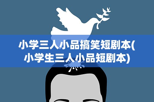 小学三人小品搞笑短剧本(小学生三人小品短剧本)
