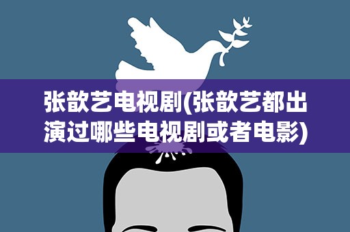 张歆艺电视剧(张歆艺都出演过哪些电视剧或者电影)