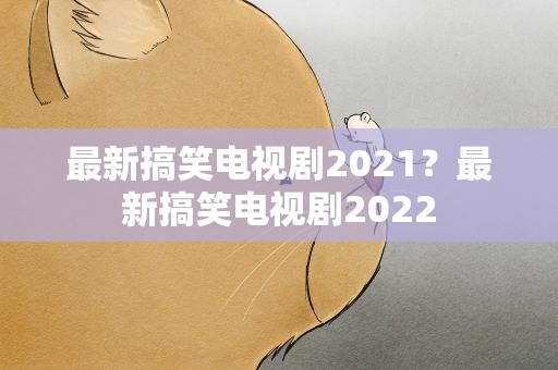最新搞笑电视剧2021？最新搞笑电视剧2022