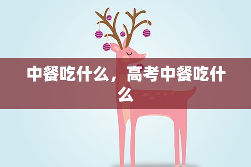 中餐吃什么，高考中餐吃什么