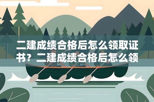 二建成绩合格后怎么领取证书？二建成绩合格后怎么领取证书啊