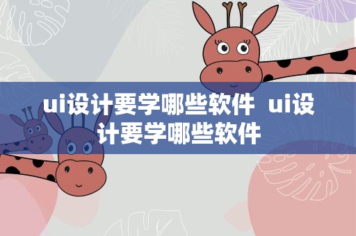 ui设计要学哪些软件  ui设计要学哪些软件