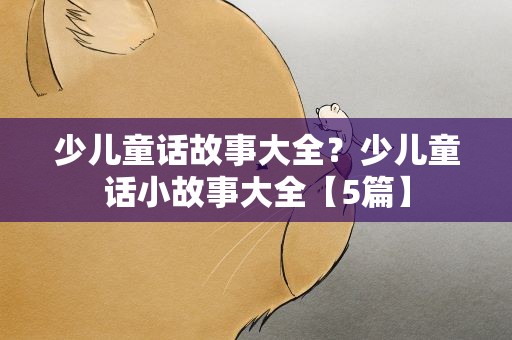 少儿童话故事大全？少儿童话小故事大全【5篇】