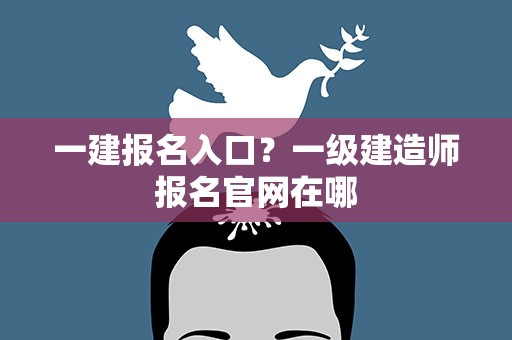 一建报名入口？一级建造师报名官网在哪