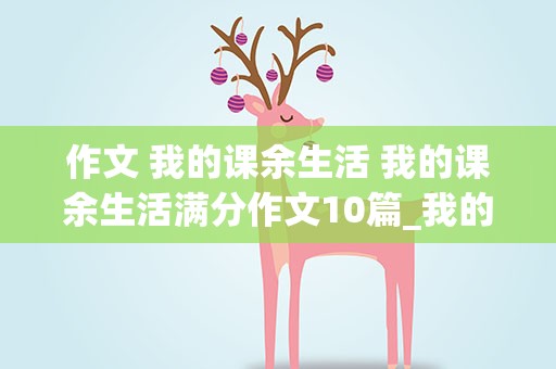 作文 我的课余生活 我的课余生活满分作文10篇_我的课余生活作文