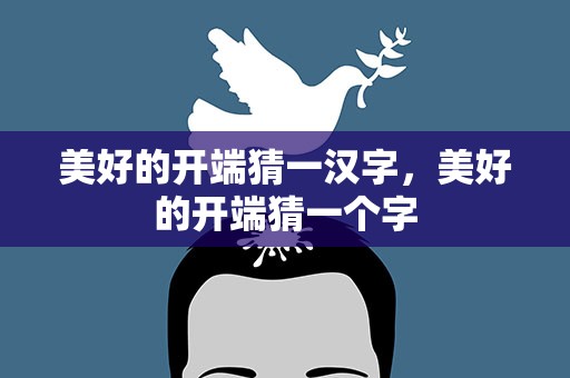 美好的开端猜一汉字，美好的开端猜一个字