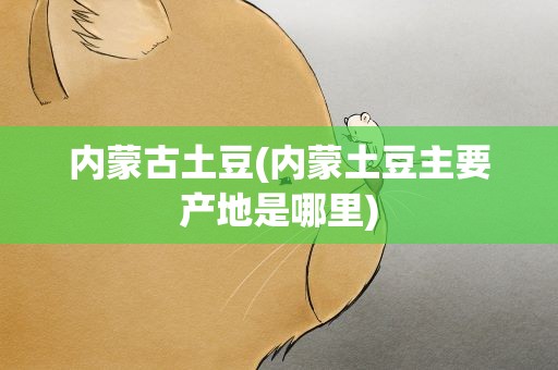内蒙古土豆(内蒙土豆主要产地是哪里)