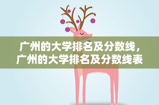 广州的大学排名及分数线，广州的大学排名及分数线表
