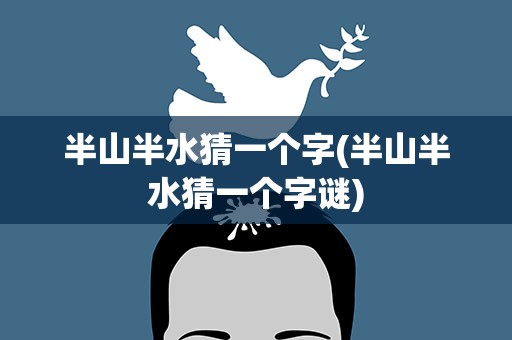 半山半水猜一个字(半山半水猜一个字谜)